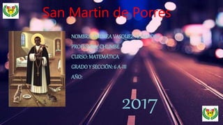 San Martin de Porres
NOMBRE: ANDREA VASQUEZ ALZAMORA
PROFESORA: CHUMBE
CURSO: MATEMÁTICA
GRADOY SECCIÓN: 6 A-III
AÑO:
2017
 