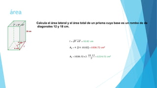 área
Calcula el área lateral y el área total de un prisma cuya base es un rombo de de
diagonales 12 y 18 cm.
 