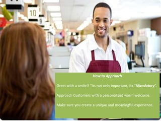 How to Approach
Greet with a smile!! “Its not only important, Its “Mandatory”.
Approach Customers with a personalized warm...