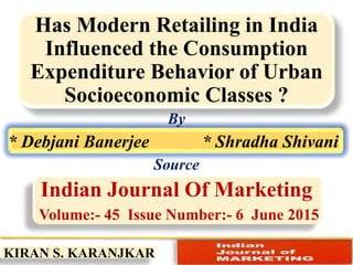 Has Modern Retailing in India
Influenced the Consumption
Expenditure Behavior of Urban
Socioeconomic Classes ?
By
* Debjani Banerjee * Shradha Shivani
Source
Indian Journal Of Marketing
Volume:- 45 Issue Number:- 6 June 2015
KIRAN S. KARANJKAR
 