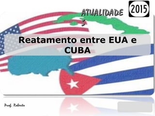Reatamento entre EUA e
CUBA
ATUALIDADEATUALIDADE
SS
Prof. RobertoProf. Roberto
 