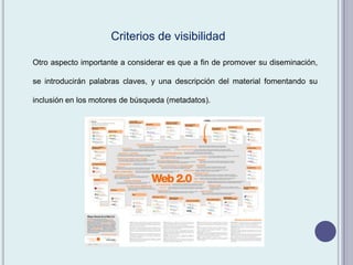 Otro aspecto importante a considerar es que a fin de promover su diseminación,
se introducirán palabras claves, y una descripción del material fomentando su
inclusión en los motores de búsqueda (metadatos).
Criterios de visibilidad
 