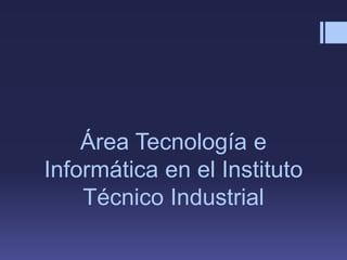 Área Tecnología e
Informática en el Instituto
Técnico Industrial
 