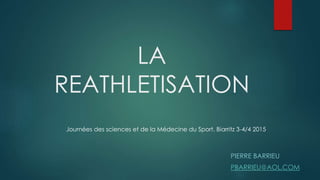 LA
REATHLETISATION
PIERRE BARRIEU
PBARRIEU@AOL.COM
Journées des sciences et de la Médecine du Sport. Biarritz 3-4/4 2015
 