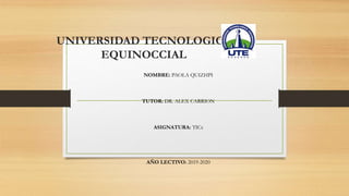 UNIVERSIDAD TECNOLOGICA
EQUINOCCIAL
NOMBRE: PAOLA QUIZHPI
TUTOR: DR. ALEX CARRION
ASIGNATURA: TICs
AÑO LECTIVO: 2019-2020
 