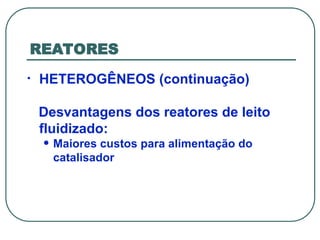 REATORES
• HETEROGÊNEOS (continuação)
Desvantagens dos reatores de leito
fluidizado:
• Maiores custos para alimentação do
catalisador
 