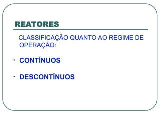 REATORES
CLASSIFICAÇÃO QUANTO AO REGIME DE
OPERAÇÃO:
• CONTÍNUOS
• DESCONTÍNUOS
 