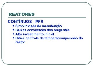 REATORES
CONTÍNUOS - PFR
• Simplicidade de manutenção
• Baixas conversões dos reagentes
• Alto investimento inicial
• Difícil controle de temperatura/pressão do
reator
 