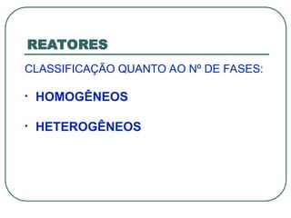 REATORES
CLASSIFICAÇÃO QUANTO AO Nº DE FASES:
• HOMOGÊNEOS
• HETEROGÊNEOS
 