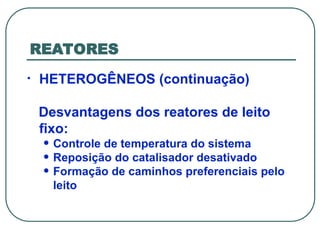 REATORES
• HETEROGÊNEOS (continuação)
Desvantagens dos reatores de leito
fixo:
• Controle de temperatura do sistema
• Reposição do catalisador desativado
• Formação de caminhos preferenciais pelo
leito
 