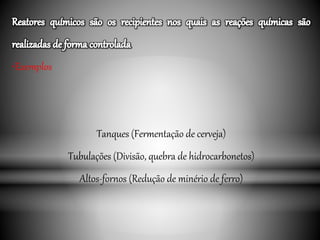 •Exemplos
Tanques (Fermentação de cerveja)
Tubulações (Divisão, quebra de hidrocarbonetos)
Altos-fornos (Redução de minério de ferro)
 