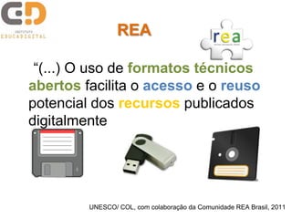 “(...) O uso de formatos técnicos
abertos facilita o acesso e o reuso
potencial dos recursos publicados
digitalmente (...)”
UNESCO/ COL, com colaboração da Comunidade REA Brasil, 2011
REA
 