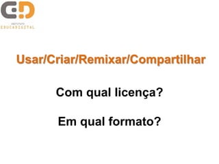 Usar/Criar/Remixar/Compartilhar
Com qual licença?
Em qual formato?
 