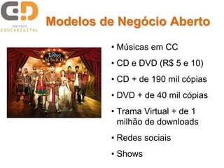 Modelos de Negócio Aberto
• Músicas em CC
• CD e DVD (R$ 5 e 10)
• CD + de 190 mil cópias
• DVD + de 40 mil cópias
• Trama Virtual + de 1
milhão de downloads
• Redes sociais
• Shows
 