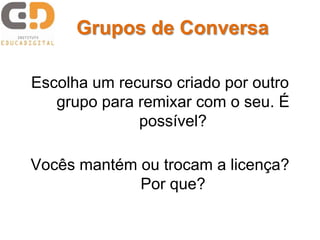 Escolha um recurso criado por outro
grupo para remixar com o seu. É
possível?
Vocês mantém ou trocam a licença?
Por que?
Grupos de Conversa
 
