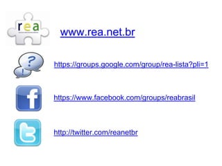 www.rea.net.br
https://groups.google.com/group/rea-lista?pli=1
https://www.facebook.com/groups/reabrasil
http://twitter.com/reanetbr
 