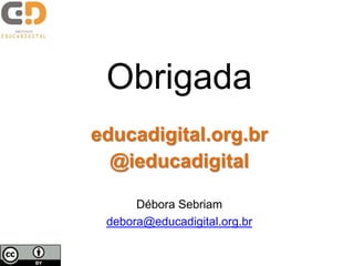 Obrigada
educadigital.org.br
@ieducadigital
Débora Sebriam
debora@educadigital.org.br
 