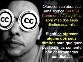 Oferecer sua obra sob
uma licença Creative
Commons não significa
abrir mão dos seus
direitos autorais.
Significa oferecer
alguns dos seus
direitos para qualquer
pessoa, mas somente
sob determinadas
condições.
 