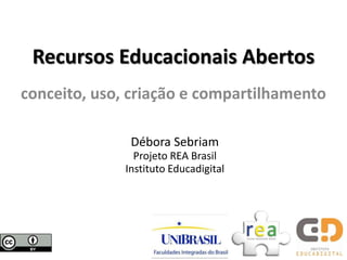 Recursos Educacionais Abertos
conceito, uso, criação e compartilhamento

               Débora Sebriam
                Projeto REA Brasil
              Instituto Educadigital
 