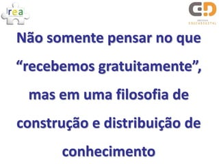 Não somente pensar no que
“recebemos gratuitamente”,
 mas em uma filosofia de
construção e distribuição de
      conhecimento
 