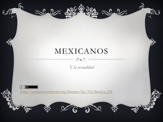 MEXICANOS
                            Y la sexualidad




http://creativecommons.org/licenses/by/3.0/deed.es_ES
 