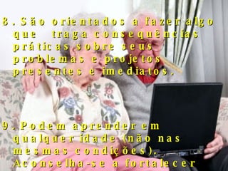 8. São orientados a fazer algo que  traga  consequências  práticas sobre seus problemas e projetos presentes e imediatos. 9. Podem aprender em qualquer idade (não nas mesmas condições). Aconselha-se a fortalecer sua confiança própria para o estudo. 