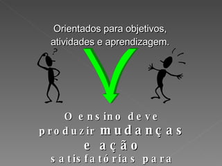 Orientados para objetivos, atividades e aprendizagem. O ensino deve produzir  mudanças e ação  satisfatórias para ser efetivo. 
