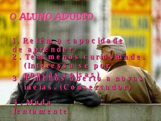 1. Retém a capacidade de aprender. 2. Tem menos curiosidade. (Interessa-se por poucas coisas) 3. É menos aberto a novas idéias. (Conservador) 4. Muda  lentamente. 