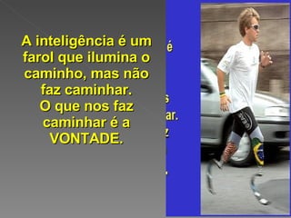 A inteligência é um farol que ilumina o caminho, mas não faz caminhar. O que nos faz caminhar é a VONTADE. 