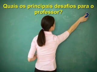 Quais os principais desafios para o professor? 