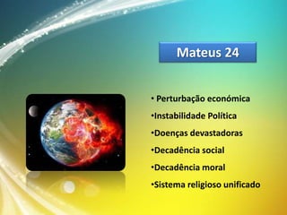 Mateus 24
• Perturbação económica
•Instabilidade Política

•Doenças devastadoras
•Decadência social
•Decadência moral

•Sistema religioso unificado

 