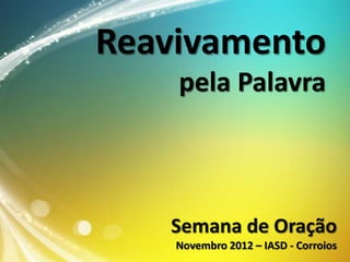Reavivamento
pela Palavra

Semana de Oração
Novembro 2012 – IASD - Corroios

 