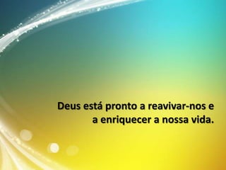 Deus está pronto a reavivar-nos e
a enriquecer a nossa vida.

 