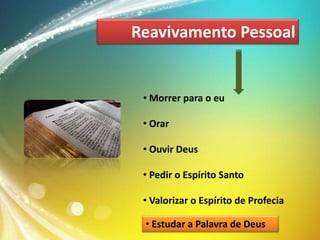 Reavivamento Pessoal

• Morrer para o eu
• Orar
• Ouvir Deus
• Pedir o Espírito Santo
• Valorizar o Espírito de Profecia

• Estudar a Palavra de Deus

 