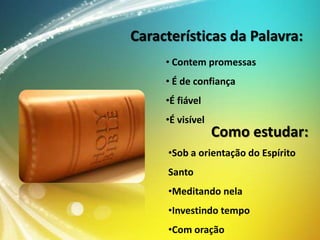 Características da Palavra:
• Contem promessas

• É de confiança
•É fiável
•É visível

Como estudar:

•Sob a orientação do Espírito
Santo

•Meditando nela
•Investindo tempo
•Com oração

 