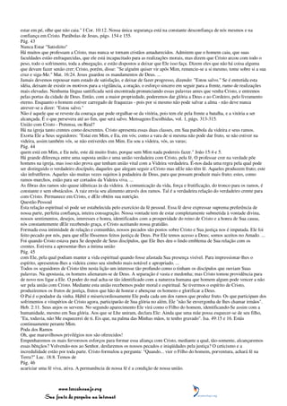 estar em pé, olhe que não caia." I Cor. 10:12. Nossa única segurança está na constante desconfiança de nós mesmos e na
confiança em Cristo. Parábolas de Jesus, págs. 154 e 155.
Pág. 43
Nunca Estar "Satisfeito"
Há muitos que professam a Cristo, mas nunca se tornam cristãos amadurecidos. Admitem que o homem caiu, que suas
faculdades estão enfraquecidas, que ele está incapacitado para as realizações morais, mas dizem que Cristo arcou com todo o
peso, todo o sofrimento, toda a abnegação, e estão dispostos a deixar que Ele isso faça. Dizem eles que não há coisa alguma
que devam fazer senão crer; Cristo, porém, disse: "Se alguém quiser vir após Mim, renuncie-se a si mesmo, tome sobre si a sua
cruz e siga-Me." Mat. 16:24. Jesus guardou os mandamentos de Deus. ...
Jamais devemos repousar num estado de satisfação, e deixar de fazer progresso, dizendo: "Estou salvo." Se é entretida esta
idéia, deixam de existir os motivos para a vigilância, a oração, o esforço sincero em seguir para a frente, rumo de realizações
mais elevadas. Nenhuma língua santificada será encontrada pronunciando essas palavras antes que venha Cristo, e entremos
pelas portas da cidade de Deus. Então, com a maior propriedade, poderemos dar glória a Deus e ao Cordeiro, pelo livramento
eterno. Enquanto o homem estiver carregado de fraquezas - pois por si mesmo não pode salvar a alma - não deve nunca
atrever-se a dizer: "Estou salvo."
Não é aquele que se reveste da couraça que pode orgulhar-se da vitória, pois tem ele pela frente a batalha, e a vitória a ser
alcançada. É o que persevera até ao fim, que será salvo. Mensagens Escolhidas, vol. 1, págs. 313-315.
União com Cristo - Pretensa, ou Real?
Há na igreja tanto crentes como descrentes. Cristo apresenta essas duas classes, em Sua parábola da videira e seus ramos.
Exorta Ele a Seus seguidores: "Estai em Mim, e Eu, em vós; como a vara de si mesma não pode dar fruto, se não estiver na
videira, assim também vós, se não estiverdes em Mim. Eu sou a videira, vós, as varas;
Pág. 44
quem está em Mim, e Eu nele, este dá muito fruto, porque sem Mim nada podereis fazer." João 15:4 e 5.
Há grande diferença entre uma suposta união e uma união verdadeira com Cristo, pela fé. O professar crer na verdade põe
homens na igreja, mas isso não prova que tenham união vital com a Videira verdadeira. É-nos dada uma regra pela qual pode
ser distinguido o verdadeiro discípulo, daqueles que alegam seguir a Cristo mas nEle não têm fé. Aqueles produzem fruto; este
são infrutíferos. Aqueles são muitas vezes sujeitos à podadeira de Deus, para que possam produzir mais fruto; estes, como
ramos murchos, estão para ser cortados da Videira viva. ...
As fibras dos ramos são quase idênticas às da videira. A comunicação da vida, força e frutificação, do tronco para os ramos, é
constante e sem obstáculos. A raiz envia seu alimento através dos ramos. Tal é a verdadeira relação do verdadeiro crente para
com Cristo. Permanece em Cristo, e dEle obtém sua nutrição.
Questão Pessoal
Esta relação espiritual só pode ser estabelecida pelo exercício da fé pessoal. Essa fé deve expressar suprema preferência de
nossa parte, perfeita confiança, inteira consagração. Nossa vontade tem de estar completamente submetida à vontade divina,
nossos sentimentos, desejos, interesses e honra, identificados com a prosperidade do reino de Cristo e a honra de Sua causa,
nós constantemente dEle recebendo graça, e Cristo aceitando nossa gratidão.
Formada essa intimidade de relação e comunhão, nossos pecados são postos sobre Cristo e Sua justiça nos é imputada. Ele foi
feito pecado por nós, para que nEle fôssemos feitos justiça de Deus. Por Ele temos acesso a Deus; somos aceitos no Amado. ...
Foi quando Cristo estava para Se despedir de Seus discípulos, que Ele lhes deu o lindo emblema de Sua relação com os
crentes. Estivera a apresentar-lhes a íntima união
Pág. 45
com Ele, pela qual podiam manter a vida espiritual quando fosse afastada Sua presença visível. Para impressionar-lhes o
espírito, apresentou-lhes a videira como seu símbolo mais notável e apropriado. ...
Todos os seguidores de Cristo têm nesta lição um interesse tão profundo como o tinham os discípulos que ouviam Suas
palavras. Na apostasia, os homens alienaram-se de Deus. A separação é vasta e medonha; mas Cristo tomou providência para
de novo nos ligar a Ele. O poder do mal acha-se tão identificado com a natureza humana que homem algum pode vencer a não
ser pela união com Cristo. Mediante esta união recebemos poder moral e espiritual. Se tivermos o espírito de Cristo,
produziremos os frutos de justiça, frutos que hão de honrar e abençoar os homens e glorificar a Deus.
O Pai é o podador da vinha. Hábil e misericordiosamente Ele poda cada um dos ramos que produz fruto. Os que participam dos
sofrimentos e vitupérios de Cristo agora, participarão de Sua glória no além. Ele "não Se envergonha de lhes chamar irmãos".
Heb. 2:11. Seus anjos os servem. No segundo aparecimento Ele virá como o Filho do homem, identificando-Se assim com a
humanidade, mesmo em Sua glória. Aos que se Lhe uniram, declara Ele: Ainda que uma mãe possa esquecer-se de seu filho,
"Eu, todavia, não Me esquecerei de ti. Eis que, na palma das Minhas mãos, te tenho gravado". Isa. 49:15 e 16. Estás
continuamente perante Mim.
Poda dos Ramos
Oh, que maravilhosos privilégios nos são oferecidos!
Empenharemos os mais fervorosos esforços para formar essa aliança com Cristo, mediante a qual, tão-somente, alcançaremos
essas bênçãos? Volvendo-nos ao Senhor, desfaremos os nossos pecados e iniqüidades pela justiça? O ceticismo e a
incredulidade estão por toda parte. Cristo formulou a pergunta: "Quando... vier o Filho do homem, porventura, achará fé na
Terra?" Luc. 18:8. Temos de
Pág. 46
acariciar uma fé viva, ativa. A permanência de nossa fé é a condição de nossa união.



                 www.terceiroanjo.org
            Sua fonte de pesquisa na internet
 