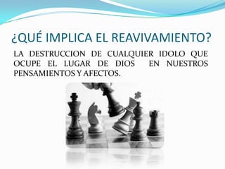 ¿QUÉ IMPLICA EL REAVIVAMIENTO?
LA DESTRUCCION DE CUALQUIER IDOLO QUE
OCUPE EL LUGAR DE DIOS EN NUESTROS
PENSAMIENTOS Y AFECTOS.
 