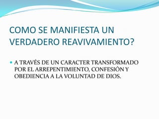 COMO SE MANIFIESTA UN
VERDADERO REAVIVAMIENTO?
 A TRAVÉS DE UN CARACTER TRANSFORMADO
POR EL ARREPENTIMIENTO, CONFESIÓN Y
OBEDIENCIA A LA VOLUNTAD DE DIOS.
 