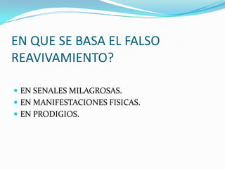 EN QUE SE BASA EL FALSO
REAVIVAMIENTO?
 EN SENALES MILAGROSAS.
 EN MANIFESTACIONES FISICAS.
 EN PRODIGIOS.
 
