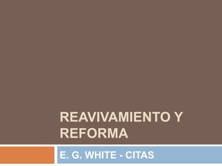 REAVIVAMIENTO Y
REFORMA
E. G. WHITE - CITAS
 