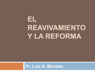 EL
REAVIVAMIENTO
Y LA REFORMA

Pr. Luis A. Morales

 