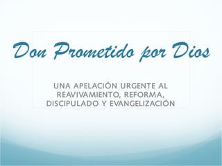 Don Prometido por Dios
UNA APELACIÓN URGENTE AL
REAVIVA MIENTO, REFORM A,
DISCIPULADO Y EVANGELIZACIÓN

 