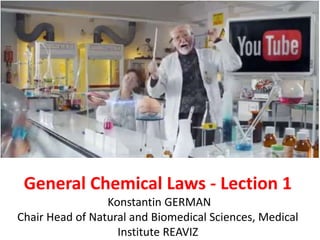 General Chemical Laws - Lection 1 
Konstantin GERMAN 
Chair Head of Natural and Biomedical Sciences, Medical 
Institute REAVIZ 
 