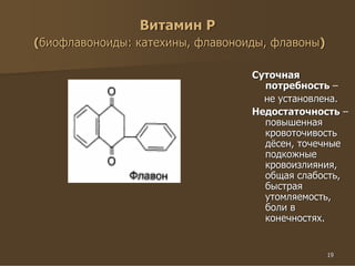 19
Витамин Р
(биофлавоноиды: катехины, флавоноиды, флавоны)
Суточная
потребность –
не установлена.
Недостаточность –
повышенная
кровоточивость
дёсен, точечные
подкожные
кровоизлияния,
общая слабость,
быстрая
утомляемость,
боли в
конечностях.
 