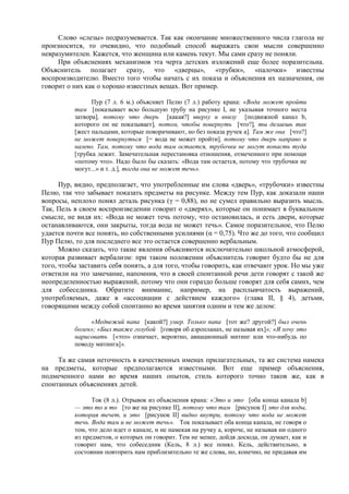 Слово «слезы» подразумевается. Так как окончание множественного числа глагола не
произносится, то очевидно, что подобный способ выражать свои мысли совершенно
невразумителен. Кажется, что женщина или камень текут. Мы сами сразу не поняли.
При объяснениях механизмов эта черта детских изложений еще более поразительна.
Объяснитель полагает сразу, что «дверцы», «трубки», «палочки» известны
воспроизводителю. Вместо того чтобы начать с их показа и объяснения их назначения, он
говорит о них как о хорошо известных вещах. Вот пример.
Пур (7 л. 6 м.) объясняет Пелю (7 л.) работу крана: «Вода может пройти
там [показывает всю большую трубу на рисунке I, не указывая точного места
затвора], потому что дверь [какая?] вверху и внизу [подвижной канал b,
которого он не показывает], потом, чтобы повернуть [что?], ты делаешь так
[жест пальцами, которые поворачивают, но без показа ручек а]. Там же она [что?]
не может повернуться [= вода не может пройти], потому что дверь направо и
налево. Там, потому что вода там остается, трубочки не могут попасть туда
[трубка лежит. Замечательная перестановка отношения, отмеченного при помощи
«потому что». Надо было бы сказать: «Вода там остается, потому что трубочки не
могут...» и т. д.], тогда она не может течь».
Пур, видно, предполагает, что употребленные им слова «дверь», «трубочки» известны
Пелю, так что забывает показать предметы на рисунке. Между тем Пур, как доказали наши
вопросы, неплохо понял деталь рисунка (γ = 0,88), но не сумел правильно выразить мысль.
Так, Пель в своем воспроизведении говорит о «дверях», которые он понимает в буквальном
смысле, не видя их: «Вода не может течь потому, что остановилась, и есть двери, которые
останавливаются, они закрыты, тогда вода не может течь». Самое поразительное, что Пелю
удается почти все понять, но собственными усилиями (α = 0,75). Что же до того, что сообщил
Пур Пелю, то для последнего все это остается совершенно вербальным.
Можно сказать, что такие явления объясняются исключительно школьной атмосферой,
которая развивает вербализм: при таком положении объяснитель говорит будто бы не для
того, чтобы заставить себя понять, а для того, чтобы говорить, как отвечают урок. Но мы уже
ответили на это замечание, напомнив, что в своей спонтанной речи дети говорят с такой же
неопределенностью выражений, потому что они гораздо больше говорят для себя самих, чем
для собеседника. Обратите внимание, например, на расплывчатость выражений,
употребляемых, даже в «ассоциации с действием каждого» (глава II, § 4), детьми,
говорящими между собой спонтанно во время занятия одним и тем же делом:
«Медвежий папа [какой?] умер. Только папа [тот же? другой?] был очень
болен»; «Был также голубой [говоря об аэропланах, не называя их]»; «Я хочу это
нарисовать [«это» означает, вероятно, авиационный митинг или что-нибудь по
поводу митинга]».
Та же самая неточность в качественных именах прилагательных, та же система намека
на предметы, которые предполагаются известными. Вот еще пример объяснения,
подмеченного нами во время наших опытов, стиль которого точно таков же, как в
спонтанных объяснениях детей.
Ток (8 л.). Отрывок из объяснения крана: «Это и это [оба конца канала b]
— это то и то [то же на рисунке II], потому что там [рисунок I] это для воды,
которая течет, и это [рисунок II] видно внутри, потому что вода не может
течь. Вода там и не может течь». Ток показывает оба конца канала, не говоря о
том, что дело идет о канале, и не намекая на ручку a, короче, не называя ни одного
из предметов, о которых он говорит. Тем не менее, дойдя досюда, он думает, как и
говорит нам, что собеседник (Кель, 8 л.) все понял. Кель, действительно, в
состоянии повторить нам приблизительно те же слова, но, конечно, не придавая им
 