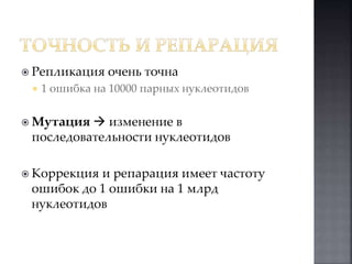  Репликация очень точна 
 1 ошибка на 10000 парных нуклеотидов 
 Мутация  изменение в 
последовательности нуклеотидов 
 Коррекция и репарация имеет частоту 
ошибок до 1 ошибки на 1 млрд 
нуклеотидов 
 