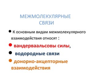 МЕЖМОЛЕКУЛЯРНЫЕ 
СВЯЗИ 
К основным видам межмолекулярного 
взаимодействия относят : 
вандерваальсовы силы, 
 водородные связи 
донорно-акцепторные 
взаимодействия 
 