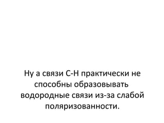 Ну а связи C-H практически не 
способны образовывать 
водородные связи из-за слабой 
поляризованности. 
 