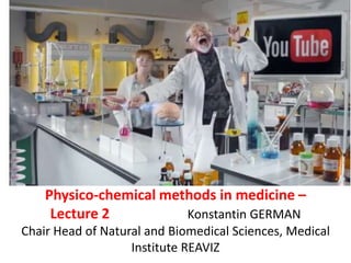 Physico-chemical methods in medicine –
Lecture 2
Konstantin GERMAN
Chair Head of Natural and Biomedical Sciences, Medical
Institute REAVIZ

 