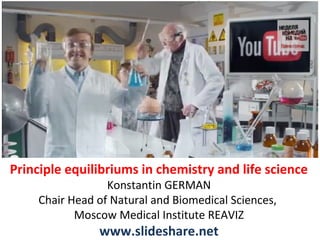 Principle equilibriums in chemistry and life science
Konstantin GERMAN
Chair Head of Natural and Biomedical Sciences,
Moscow Medical Institute REAVIZ

www.slideshare.net

 